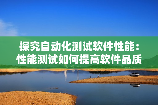 探究自动化测试软件性能：性能测试如何提高软件品质