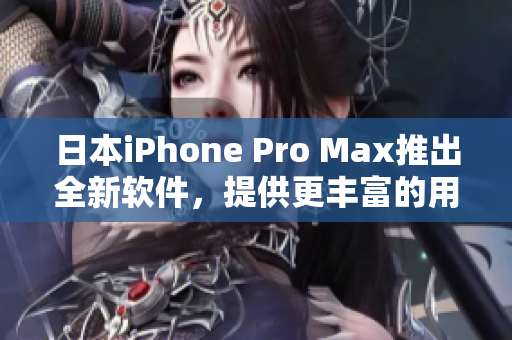 日本iPhone Pro Max推出全新软件，提供更丰富的用户体验