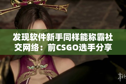 发现软件新手同样能称霸社交网络：前CSGO选手分享制胜技巧