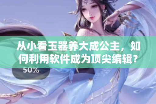 从小看玉器养大成公主，如何利用软件成为顶尖编辑？