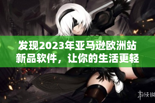 发现2023年亚马逊欧洲站新品软件，让你的生活更轻松