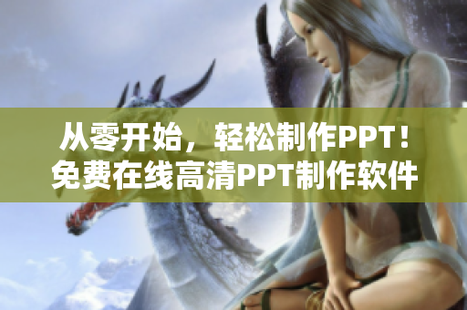 从零开始，轻松制作PPT！免费在线高清PPT制作软件推荐