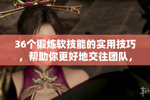 36个锻炼软技能的实用技巧，帮助你更好地交往团队，提升工作效率！