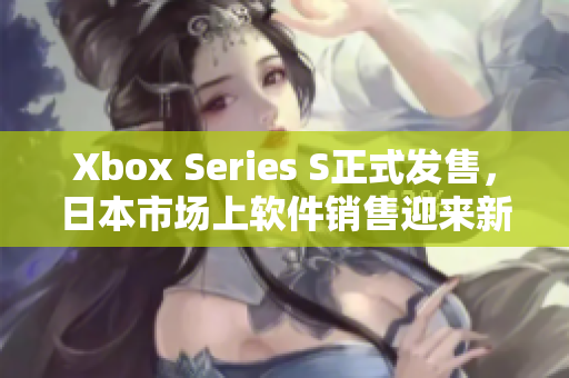 Xbox Series S正式发售，日本市场上软件销售迎来新机遇！