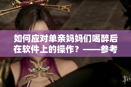 如何应对单亲妈妈们喝醉后在软件上的操作？——参考建议
