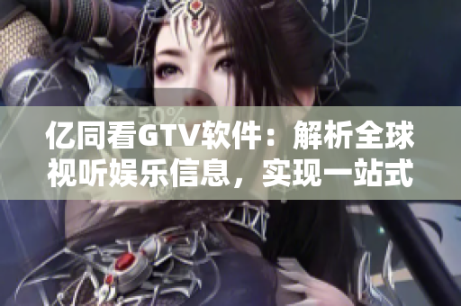 亿同看GTV软件：解析全球视听娱乐信息，实现一站式观影体验