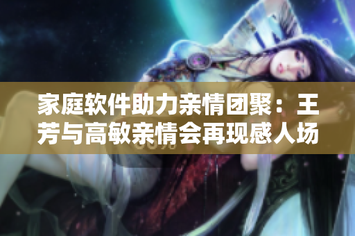 家庭软件助力亲情团聚：王芳与高敏亲情会再现感人场面