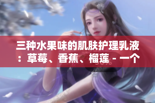 三种水果味的肌肤护理乳液：草莓、香蕉、榴莲 - 一个软件工程师的使用心得