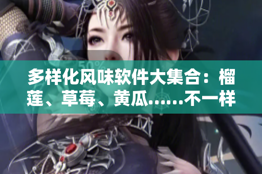 多样化风味软件大集合：榴莲、草莓、黄瓜……不一样的口味等你来尝试