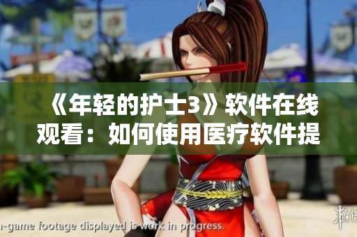 《年轻的护士3》软件在线观看：如何使用医疗软件提升护理水平？
