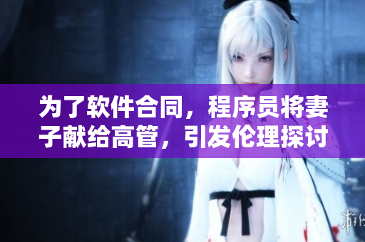 为了软件合同，程序员将妻子献给高管，引发伦理探讨