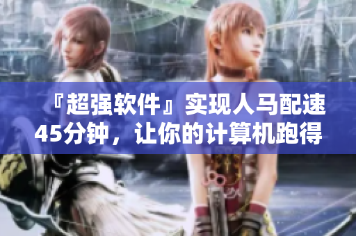 『超强软件』实现人马配速45分钟，让你的计算机跑得飞快！