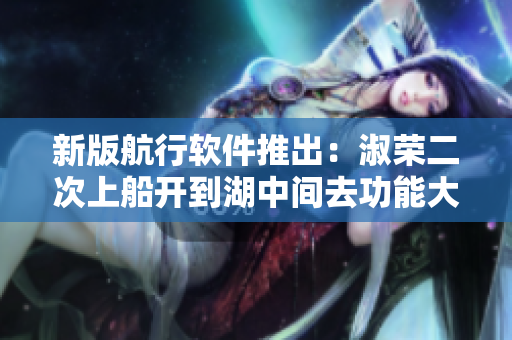 新版航行软件推出：淑荣二次上船开到湖中间去功能大升级