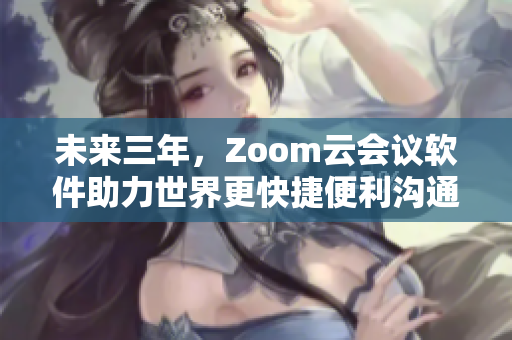 未来三年，Zoom云会议软件助力世界更快捷便利沟通