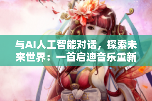 与AI人工智能对话，探索未来世界：一首启迪音乐重新定义沟通方式