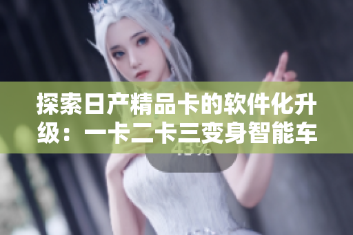 探索日产精品卡的软件化升级：一卡二卡三变身智能车联网