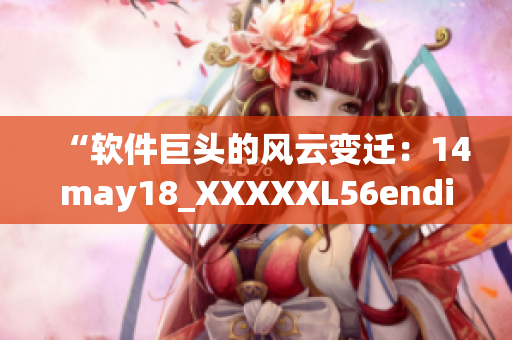 “软件巨头的风云变迁：14may18_XXXXXL56endian揭秘”