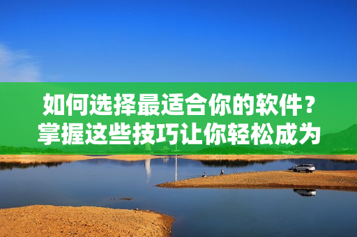 如何选择最适合你的软件？掌握这些技巧让你轻松成为软件达人