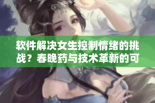 软件解决女生控制情绪的挑战？春晚药与技术革新的可能性