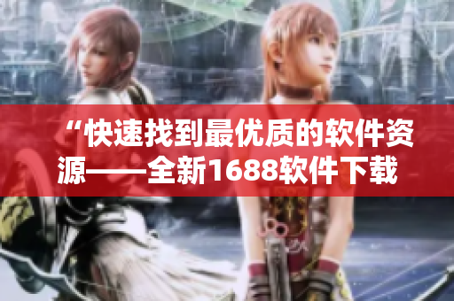 “快速找到最优质的软件资源——全新1688软件下载平台”
