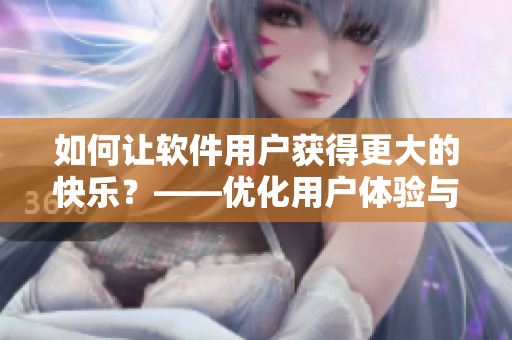 如何让软件用户获得更大的快乐？——优化用户体验与功能建议