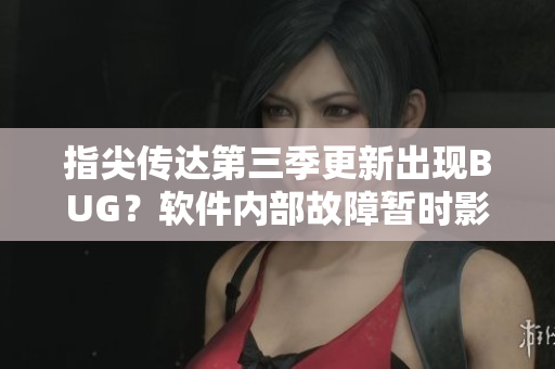 指尖传达第三季更新出现BUG？软件内部故障暂时影响观看体验！