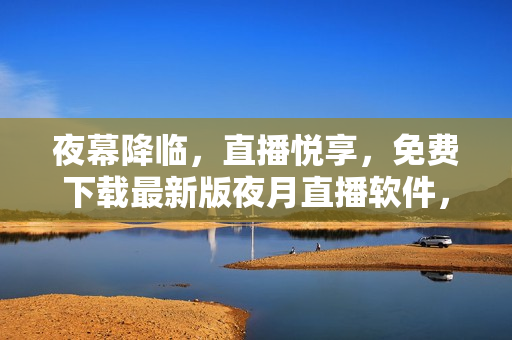 夜幕降临，直播悦享，免费下载最新版夜月直播软件，让你畅享精彩直播！