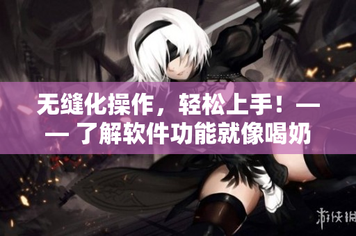 无缝化操作，轻松上手！—— 了解软件功能就像喝奶一样简单