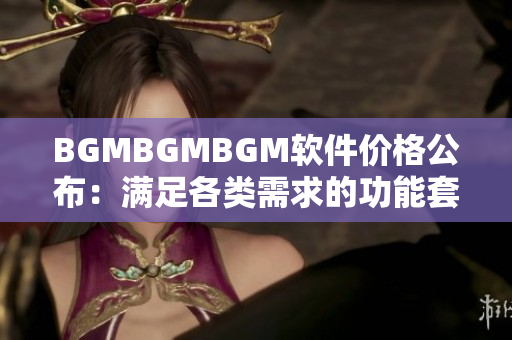 BGMBGMBGM软件价格公布：满足各类需求的功能套餐尽在其中