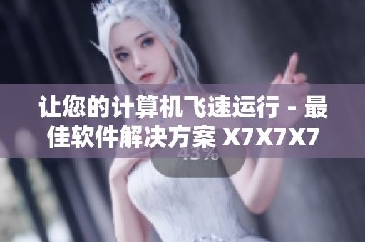 让您的计算机飞速运行 - 最佳软件解决方案 X7X7X7