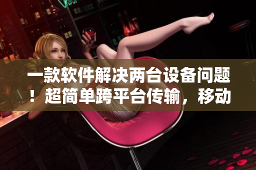 一款软件解决两台设备问题！超简单跨平台传输，移动电脑两不误！