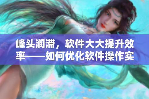 峰头润滞，软件大大提升效率——如何优化软件操作实现快速响应