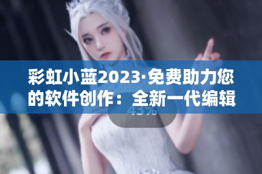 彩虹小蓝2023·免费助力您的软件创作：全新一代编辑器等您开启！