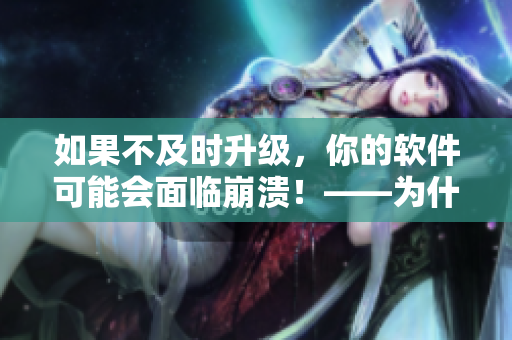 如果不及时升级，你的软件可能会面临崩溃！——为什么及时更新很重要？