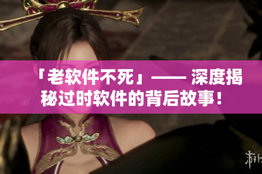 「老软件不死」—— 深度揭秘过时软件的背后故事！