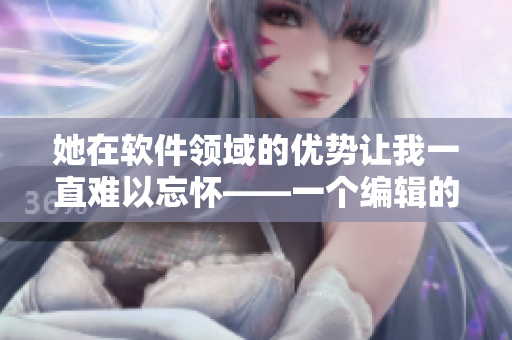 她在软件领域的优势让我一直难以忘怀——一个编辑的回忆