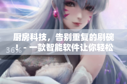 厨房科技，告别重复的刷碗！- 一款智能软件让你轻松解决家务问题！