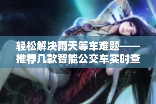 轻松解决雨天等车难题——推荐几款智能公交车实时查询软件