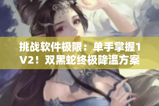 挑战软件极限：单手掌握1V2！双黑蛇终极降温方案