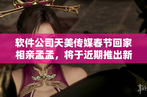 软件公司天美传媒春节回家相亲孟孟，将于近期推出新游戏！