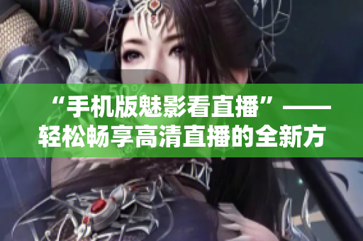 “手机版魅影看直播”——轻松畅享高清直播的全新方式！