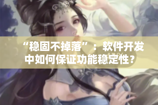 “稳固不掉落”：软件开发中如何保证功能稳定性？
