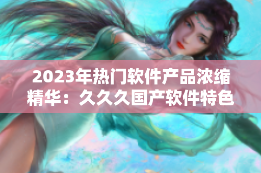 2023年热门软件产品浓缩精华：久久久国产软件特色解读