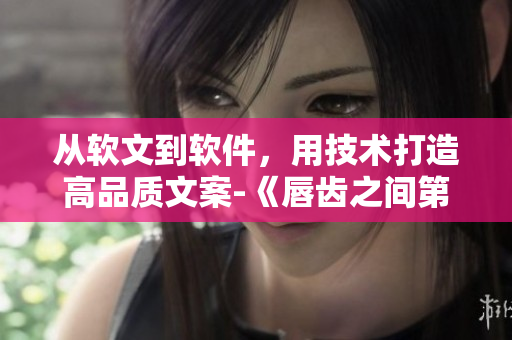 从软文到软件，用技术打造高品质文案-《唇齿之间第2季》软件篇