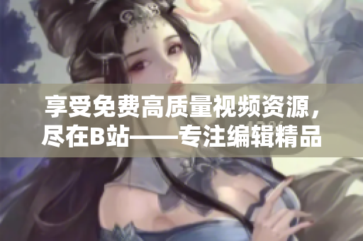享受免费高质量视频资源，尽在B站——专注编辑精品文章的理想选择