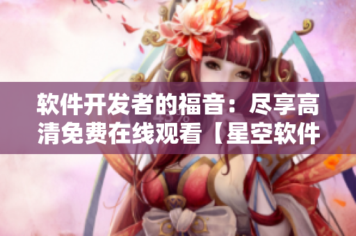 软件开发者的福音：尽享高清免费在线观看【星空软件】