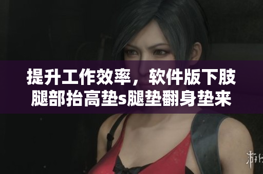 提升工作效率，软件版下肢腿部抬高垫s腿垫翻身垫来了！
