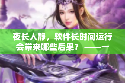 夜长人静，软件长时间运行会带来哪些后果？ ——一个程序员的深夜思考