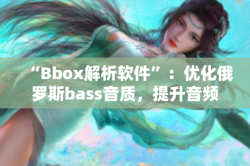 “Bbox解析软件”：优化俄罗斯bass音质，提升音频解析能力！