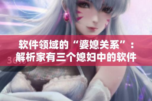 软件领域的“婆媳关系”：解析家有三个媳妇中的软件开发难点